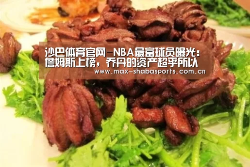 沙巴体育官网-NBA最富球员曝光：詹姆斯上榜，乔丹的资产超乎所以球迷想象