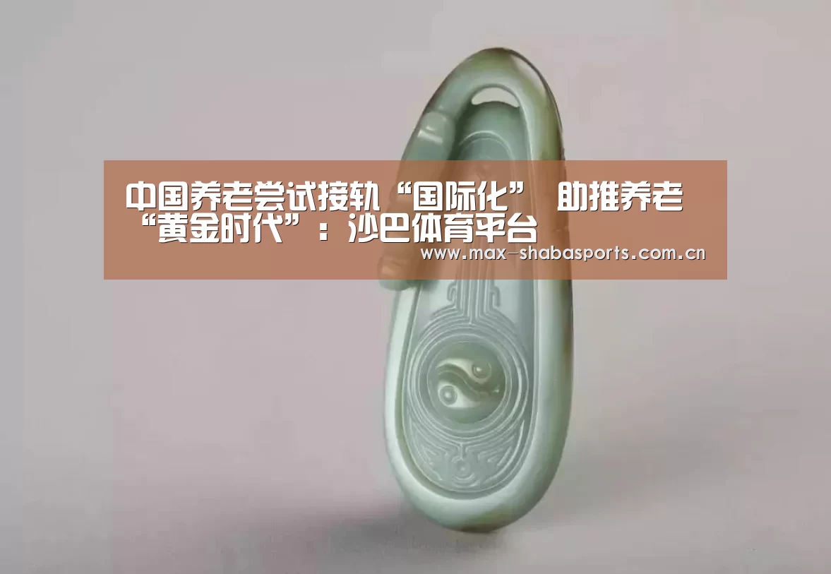 中国养老尝试接轨“国际化” 助推养老“黄金时代”:沙巴体育平台(图1) 沙巴体育官网