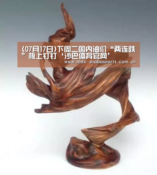 (07月17日)下周二国内油价“两连跌”板上钉钉‘沙巴体育官网’(图1) 沙巴体育app
