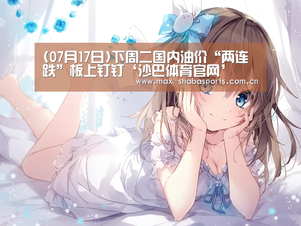 (07月17日)下周二国内油价“两连跌”板上钉钉‘沙巴体育官网’(图4) 沙巴赛事