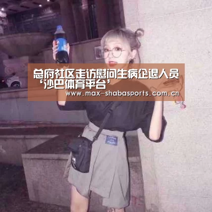 总府社区走访慰问生病企退人员‘沙巴体育平台’(图2) 沙巴体育app