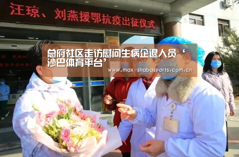 总府社区走访慰问生病企退人员‘沙巴体育平台’(图1) 沙巴赛事