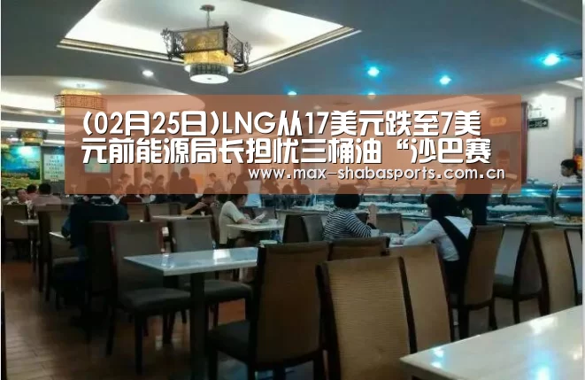 (02月25日)LNG从17美元跌至7美元前能源局长担忧三桶油“沙巴赛事”(图1) 沙巴体育平台