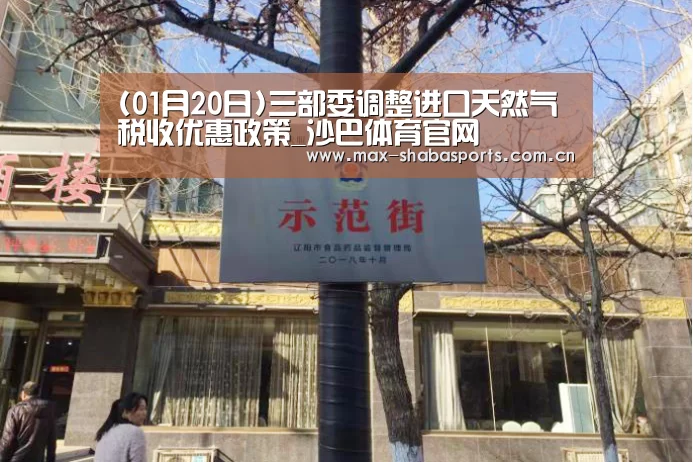 (01月20日)三部委调整进口天然气税收优惠政策_沙巴体育官网(图1) 沙巴赛事