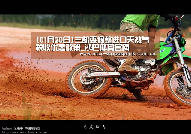 (01月20日)三部委调整进口天然气税收优惠政策_沙巴体育官网(图2) 沙巴赛事